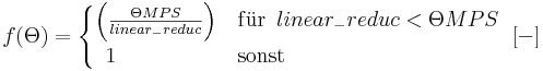 
f(\Theta)=
\begin{cases}
\left( \frac{\Theta MPS}{linear_-reduc} \right) & \mathrm{f\ddot{u}r} \, \, \,  linear_-reduc < \Theta MPS \\
\, \, \, 1 & \mathrm{sonst}
\end{cases}
\, \, \, [-] 
